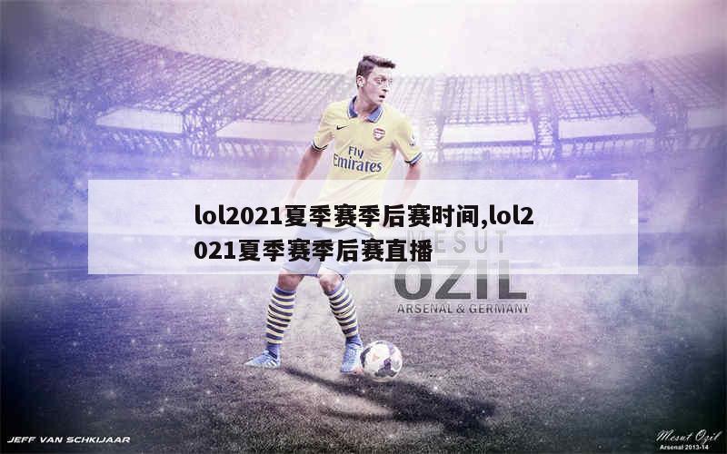 lol2021夏季赛季后赛时间,lol2021夏季赛季后赛直播