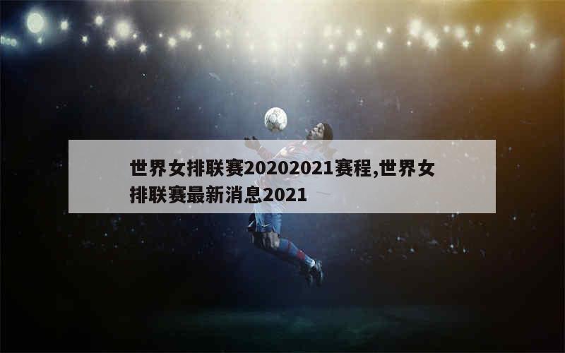 世界女排联赛20202021赛程,世界女排联赛最新消息2021