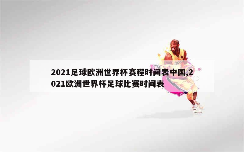 2021足球欧洲世界杯赛程时间表中国,2021欧洲世界杯足球比赛时间表