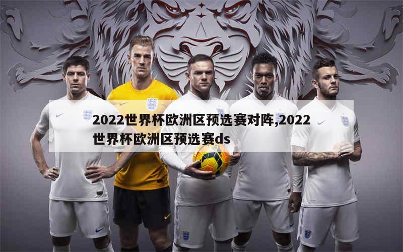 2022世界杯欧洲区预选赛对阵,2022世界杯欧洲区预选赛ds