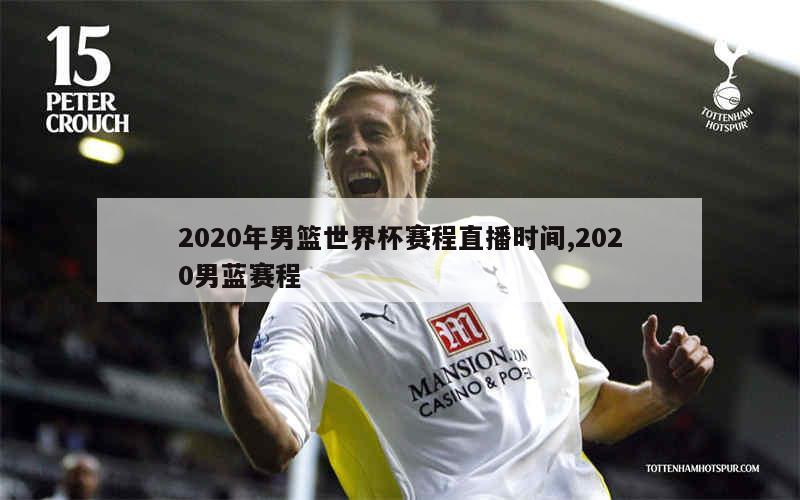 2020年男篮世界杯赛程直播时间,2020男蓝赛程