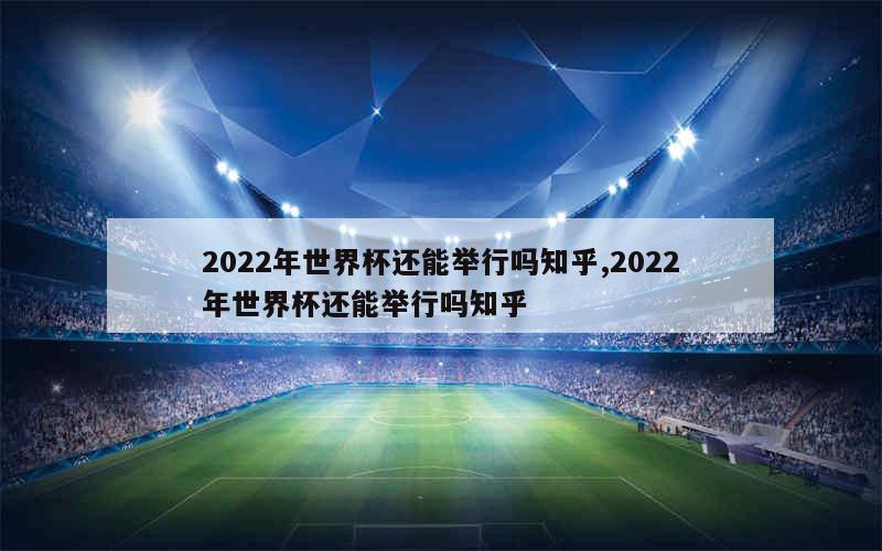 2022年世界杯还能举行吗知乎,2022年世界杯还能举行吗知乎