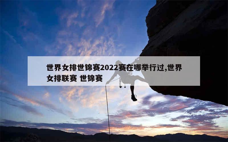 世界女排世锦赛2022赛在哪举行过,世界女排联赛 世锦赛