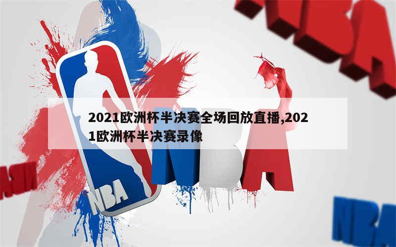 2021欧洲杯半决赛全场回放直播,2021欧洲杯半决赛录像