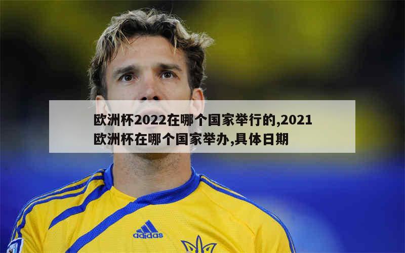 欧洲杯2022在哪个国家举行的,2021欧洲杯在哪个国家举办,具体日期