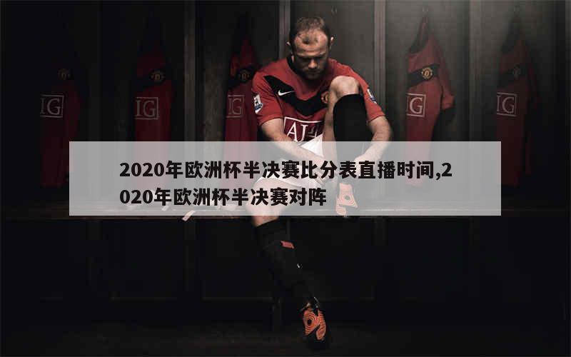 2020年欧洲杯半决赛比分表直播时间,2020年欧洲杯半决赛对阵