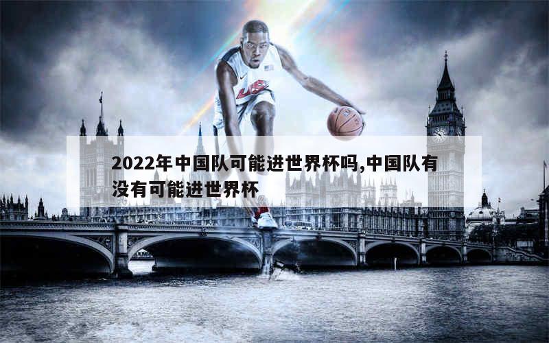 2022年中国队可能进世界杯吗,中国队有没有可能进世界杯