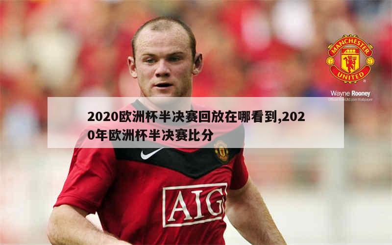 2020欧洲杯半决赛回放在哪看到,2020年欧洲杯半决赛比分