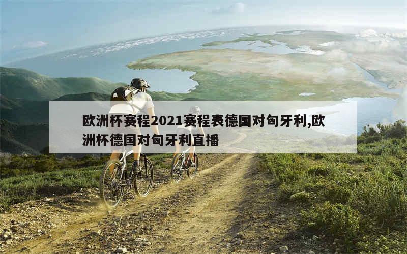 欧洲杯赛程2021赛程表德国对匈牙利,欧洲杯德国对匈牙利直播