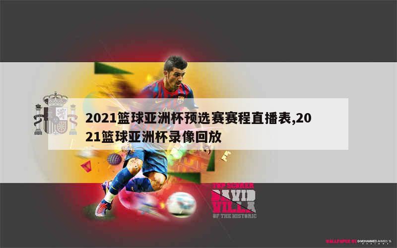 2021篮球亚洲杯预选赛赛程直播表,2021篮球亚洲杯录像回放