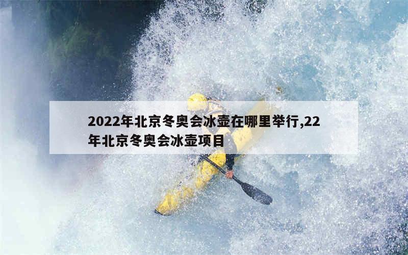 2022年北京冬奥会冰壶在哪里举行,22年北京冬奥会冰壶项目