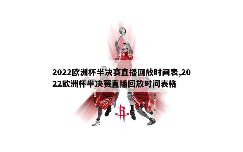 2022欧洲杯半决赛直播回放时间表,2022欧洲杯半决赛直播回放时间表格