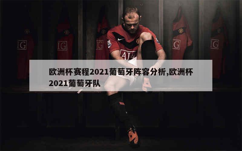 欧洲杯赛程2021葡萄牙阵容分析,欧洲杯2021葡萄牙队