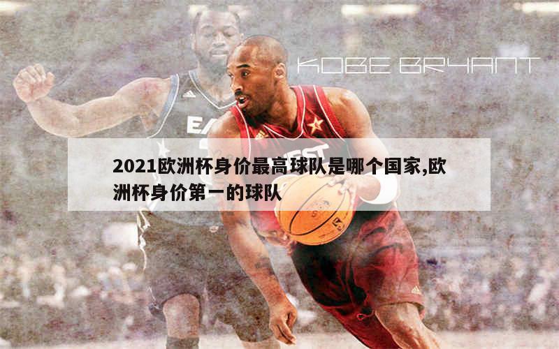 2021欧洲杯身价最高球队是哪个国家,欧洲杯身价第一的球队