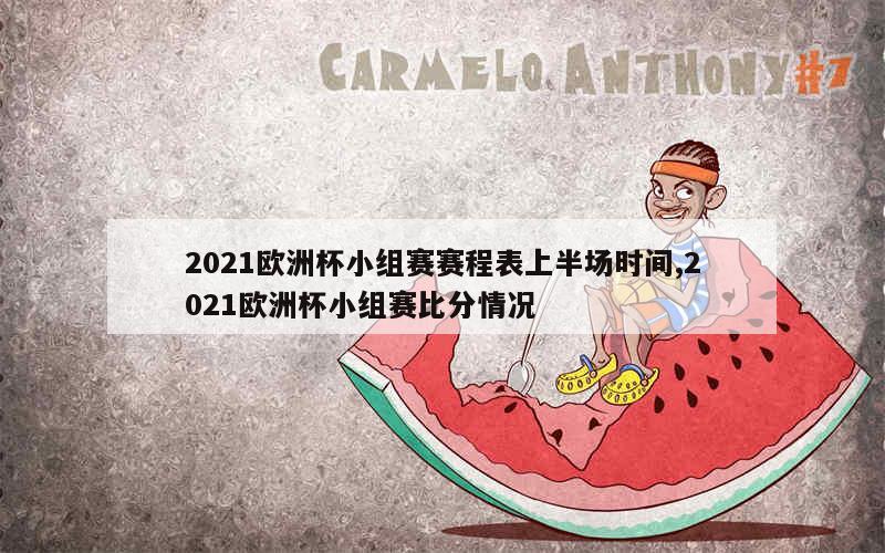 2021欧洲杯小组赛赛程表上半场时间,2021欧洲杯小组赛比分情况