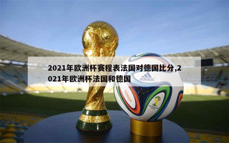 2021年欧洲杯赛程表法国对德国比分,2021年欧洲杯法国和德国