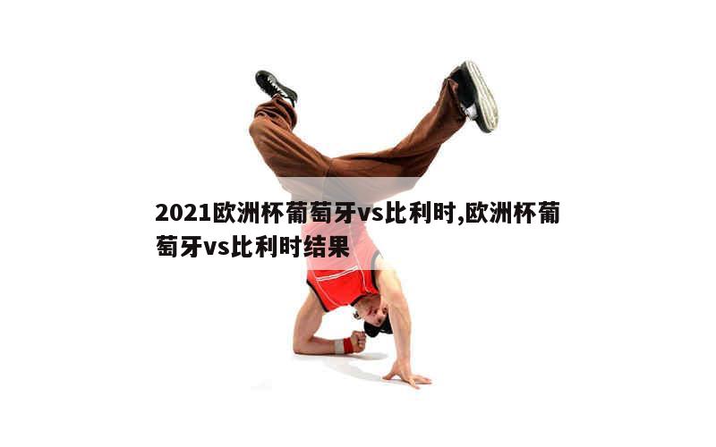 2021欧洲杯葡萄牙vs比利时,欧洲杯葡萄牙vs比利时结果