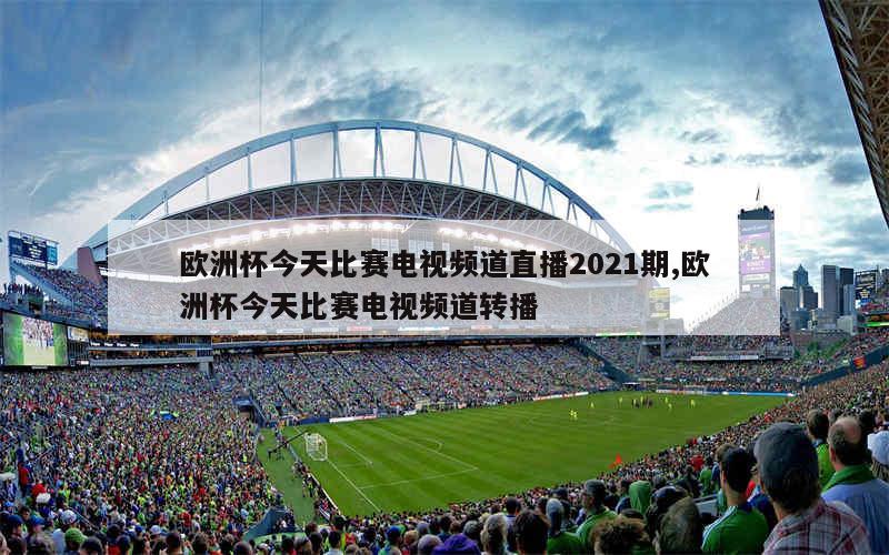 欧洲杯今天比赛电视频道直播2021期,欧洲杯今天比赛电视频道转播