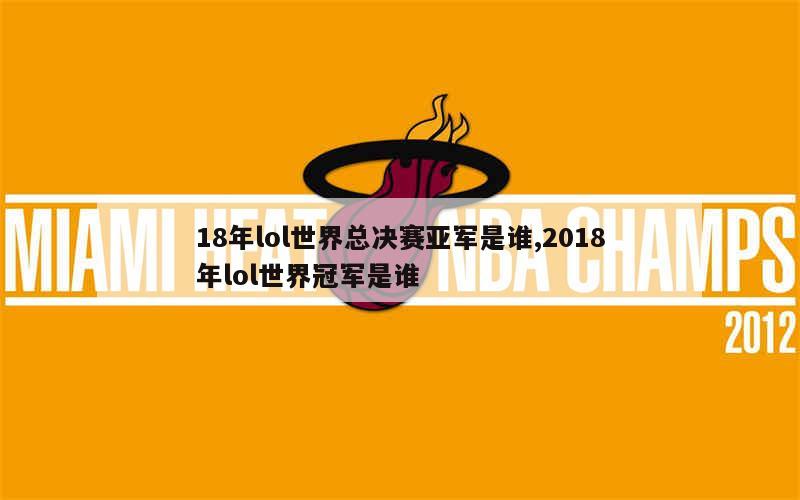 18年lol世界总决赛亚军是谁,2018年lol世界冠军是谁