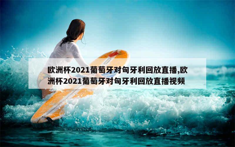 欧洲杯2021葡萄牙对匈牙利回放直播,欧洲杯2021葡萄牙对匈牙利回放直播视频