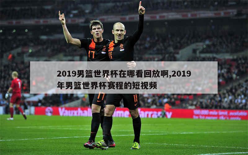 2019男篮世界杯在哪看回放啊,2019年男篮世界杯赛程的短视频