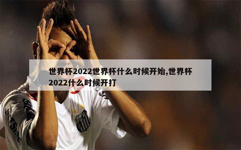 世界杯2022世界杯什么时候开始,世界杯2022什么时候开打