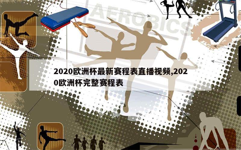 2020欧洲杯最新赛程表直播视频,2020欧洲杯完整赛程表