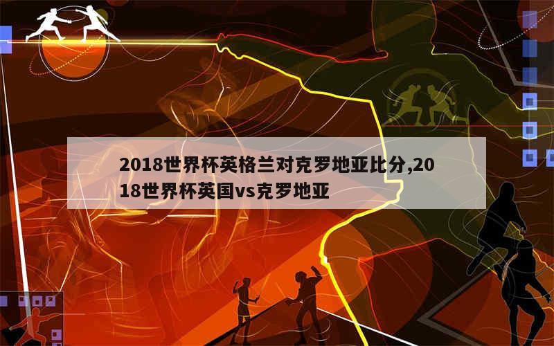 2018世界杯英格兰对克罗地亚比分,2018世界杯英国vs克罗地亚