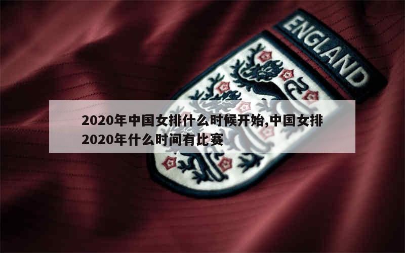 2020年中国女排什么时候开始,中国女排2020年什么时间有比赛