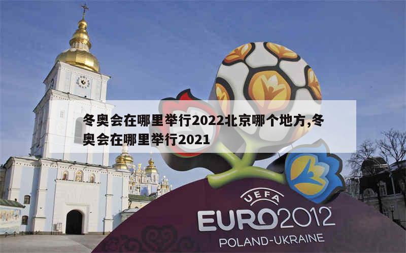 冬奥会在哪里举行2022北京哪个地方,冬奥会在哪里举行2021