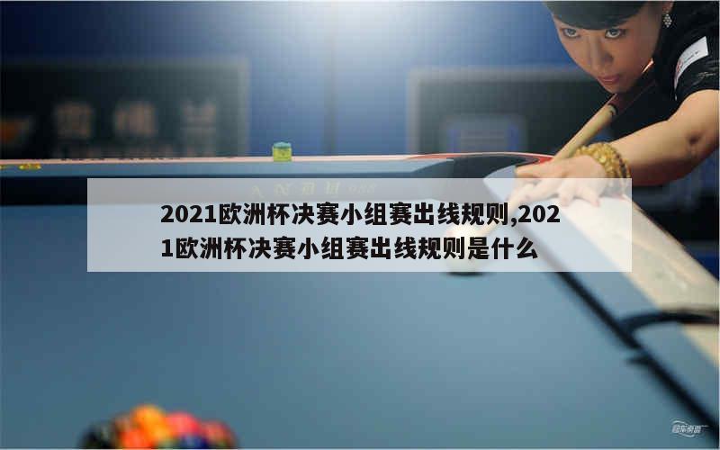 2021欧洲杯决赛小组赛出线规则,2021欧洲杯决赛小组赛出线规则是什么