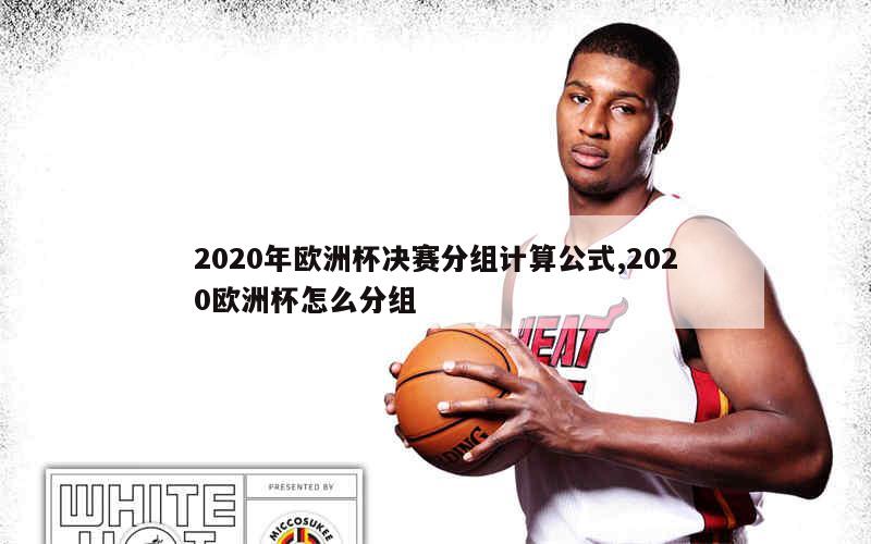 2020年欧洲杯决赛分组计算公式,2020欧洲杯怎么分组