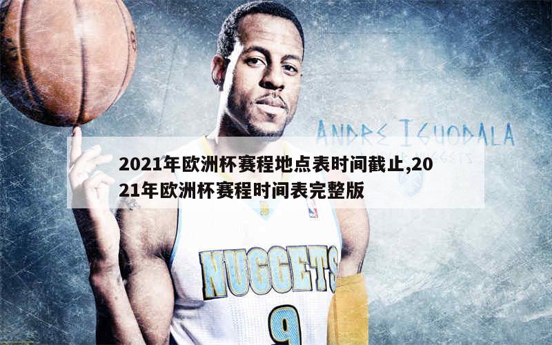 2021年欧洲杯赛程地点表时间截止,2021年欧洲杯赛程时间表完整版