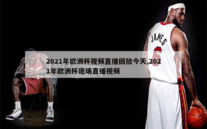 2021年欧洲杯视频直播回放今天,2021年欧洲杯现场直播视频