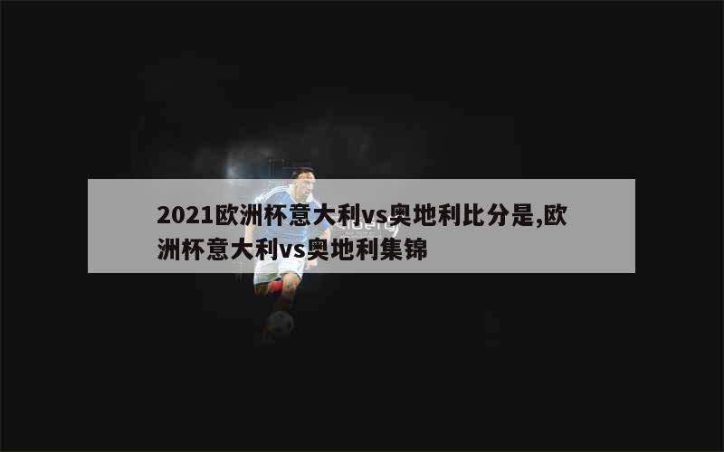 2021欧洲杯意大利vs奥地利比分是,欧洲杯意大利vs奥地利集锦