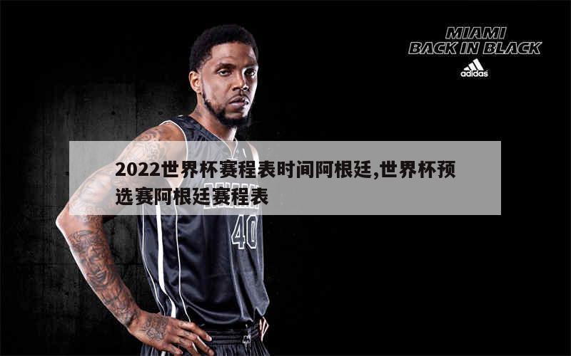 2022世界杯赛程表时间阿根廷,世界杯预选赛阿根廷赛程表