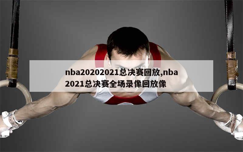 nba20202021总决赛回放,nba2021总决赛全场录像回放像