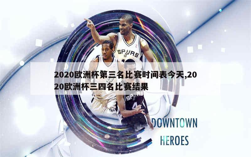 2020欧洲杯第三名比赛时间表今天,2020欧洲杯三四名比赛结果