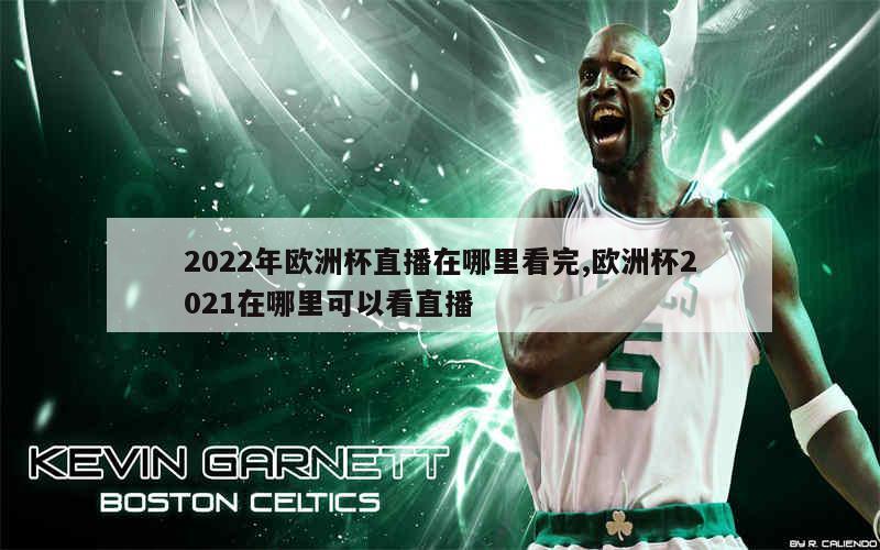 2022年欧洲杯直播在哪里看完,欧洲杯2021在哪里可以看直播