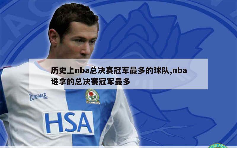 历史上nba总决赛冠军最多的球队,nba谁拿的总决赛冠军最多