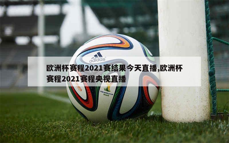 欧洲杯赛程2021赛结果今天直播,欧洲杯赛程2021赛程央视直播