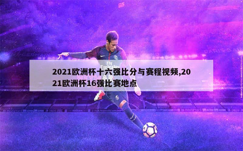 2021欧洲杯十六强比分与赛程视频,2021欧洲杯16强比赛地点