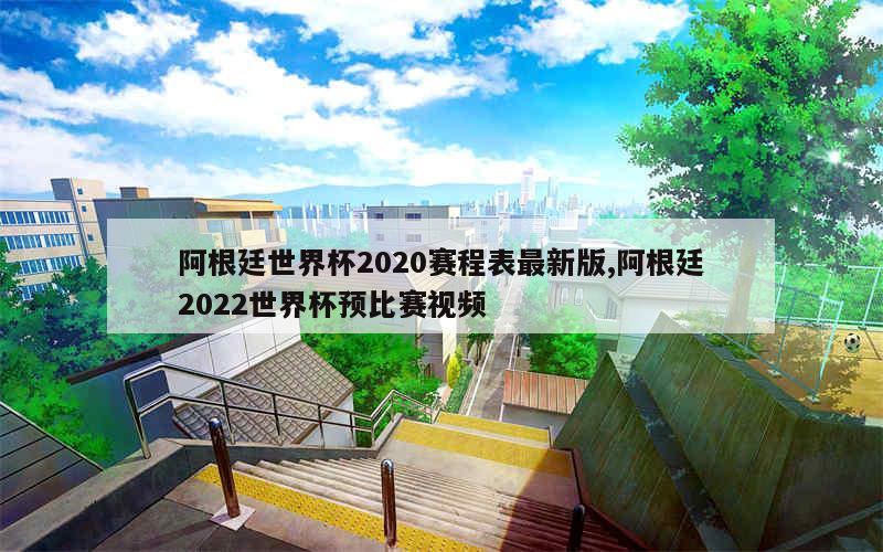 阿根廷世界杯2020赛程表最新版,阿根廷2022世界杯预比赛视频