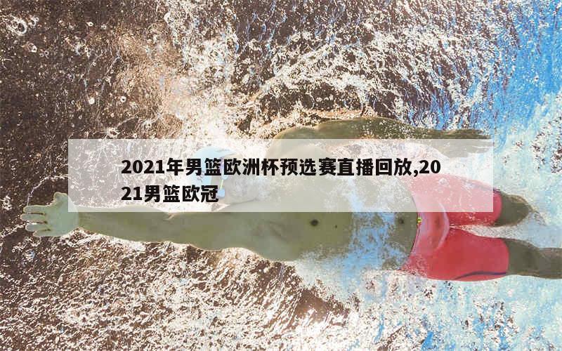 2021年男篮欧洲杯预选赛直播回放,2021男篮欧冠