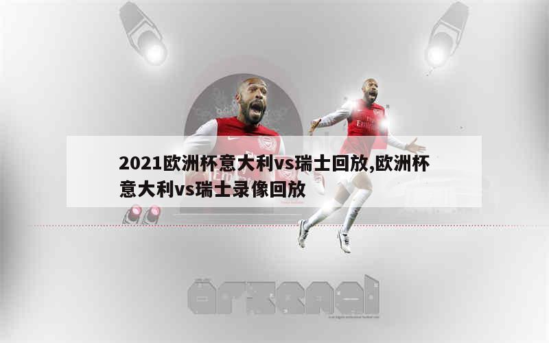 2021欧洲杯意大利vs瑞士回放,欧洲杯意大利vs瑞士录像回放