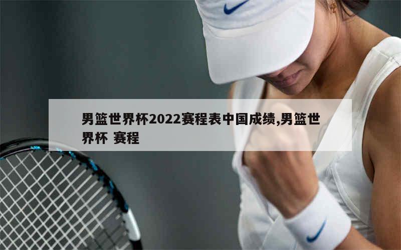 男篮世界杯2022赛程表中国成绩,男篮世界杯 赛程