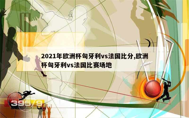 2021年欧洲杯匈牙利vs法国比分,欧洲杯匈牙利vs法国比赛场地