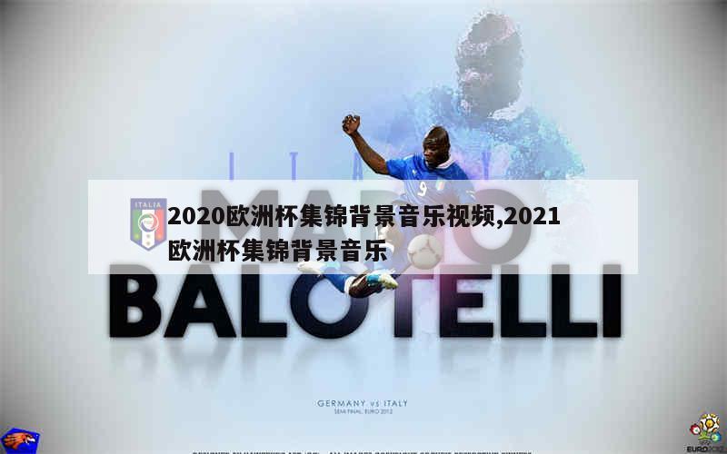 2020欧洲杯集锦背景音乐视频,2021欧洲杯集锦背景音乐