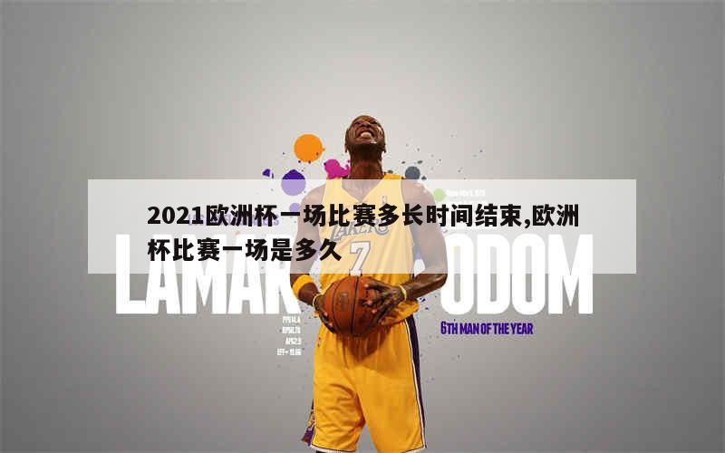 2021欧洲杯一场比赛多长时间结束,欧洲杯比赛一场是多久