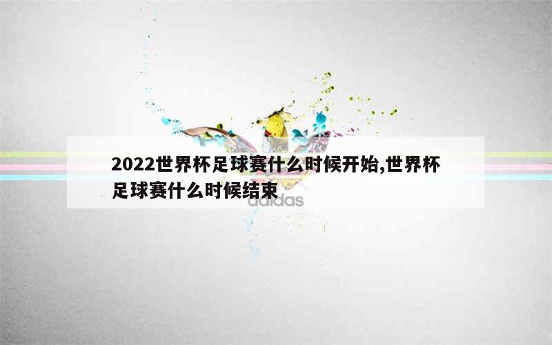 2022世界杯足球赛什么时候开始,世界杯足球赛什么时候结束